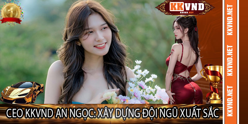 Ceo KKVND An Ngọc: Xây Dựng Đội Ngũ Xuất Sắc